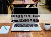 开云体育登录-FPX强势CLG，Gumayusi完成帽子戏法